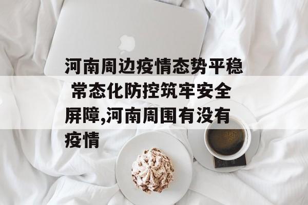 河南周边疫情态势平稳 常态化防控筑牢安全屏障,河南周围有没有疫情