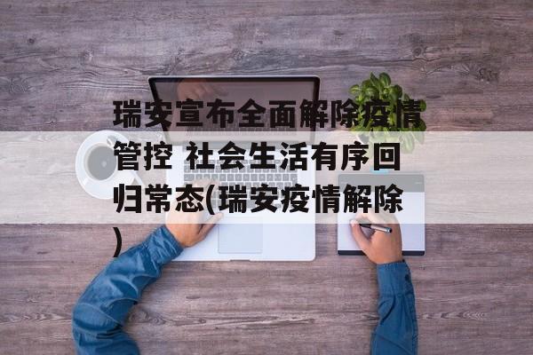瑞安宣布全面解除疫情管控 社会生活有序回归常态(瑞安疫情解除)