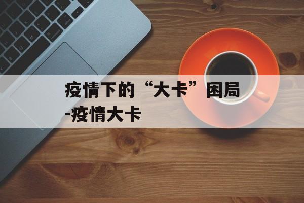 疫情下的“大卡”困局-疫情大卡