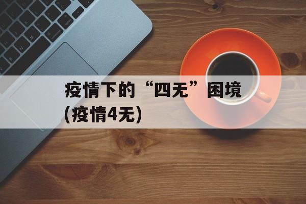 疫情下的“四无”困境(疫情4无)