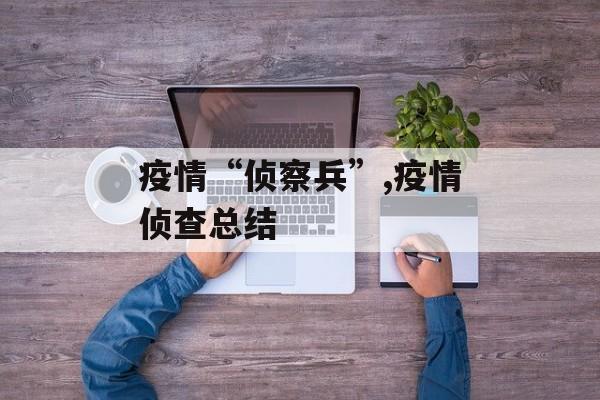 疫情“侦察兵”,疫情侦查总结
