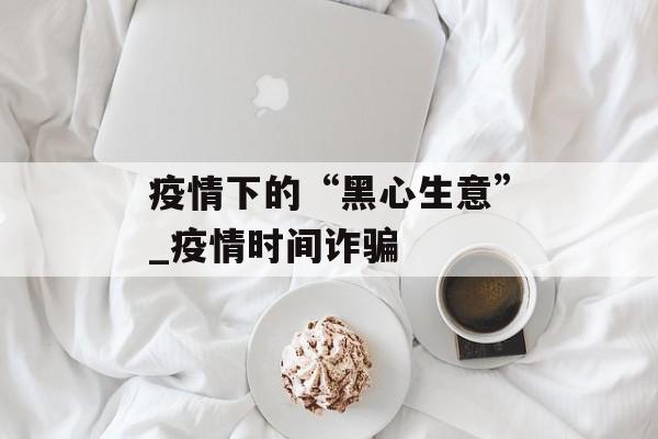 疫情下的“黑心生意”_疫情时间诈骗
