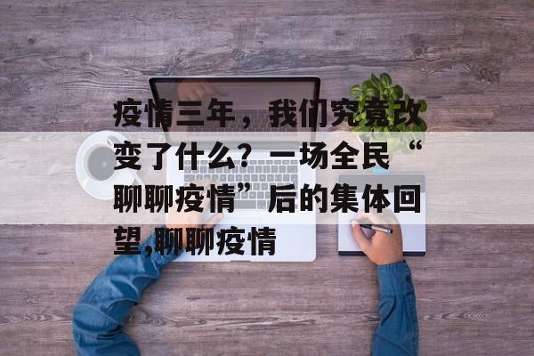 疫情三年，我们究竟改变了什么？一场全民“聊聊疫情”后的集体回望,聊聊疫情