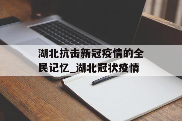 湖北抗击新冠疫情的全民记忆_湖北冠状疫情