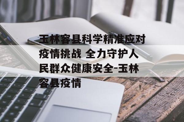 玉林容县科学精准应对疫情挑战 全力守护人民群众健康安全-玉林容县疫情