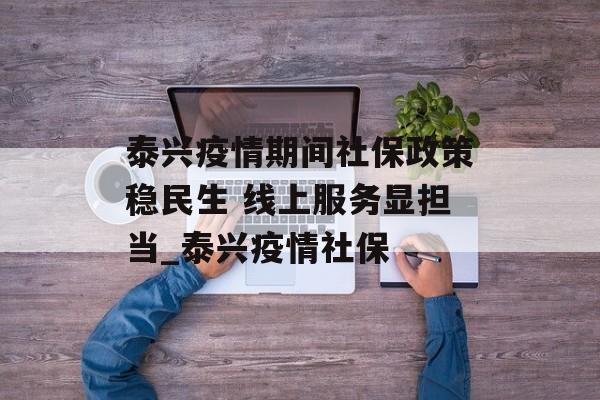 泰兴疫情期间社保政策稳民生 线上服务显担当_泰兴疫情社保