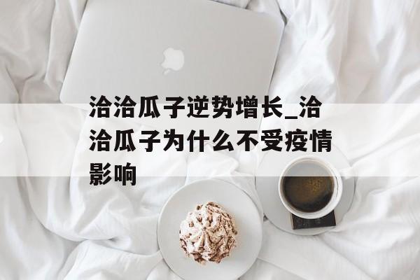 洽洽瓜子逆势增长_洽洽瓜子为什么不受疫情影响