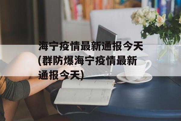 海宁疫情最新通报今天(群防爆海宁疫情最新通报今天)