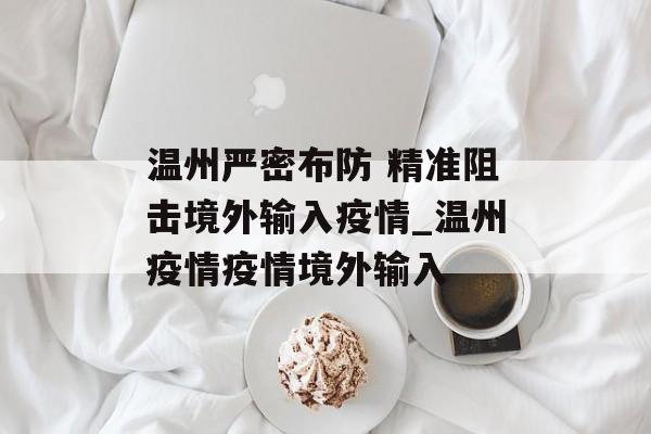 温州严密布防 精准阻击境外输入疫情_温州疫情疫情境外输入