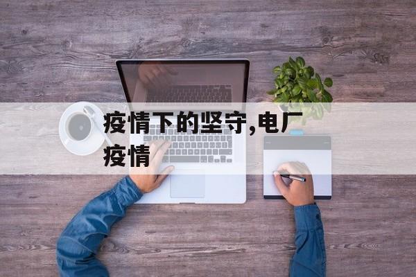 疫情下的坚守,电厂 疫情