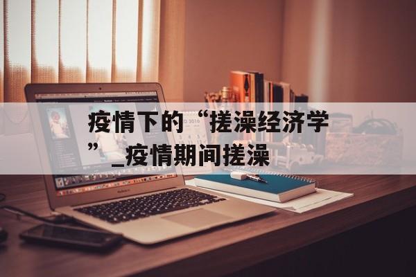 疫情下的“搓澡经济学”_疫情期间搓澡
