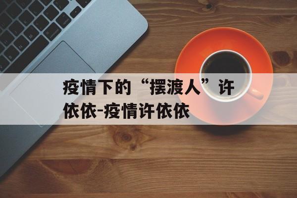 疫情下的“摆渡人”许依依-疫情许依依