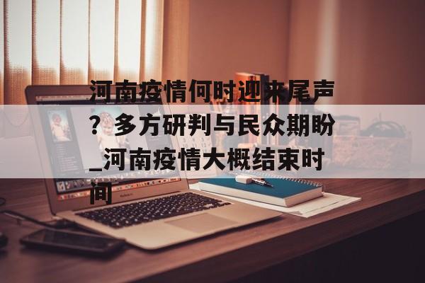 河南疫情何时迎来尾声？多方研判与民众期盼_河南疫情大概结束时间
