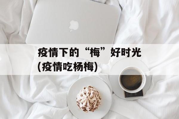 疫情下的“梅”好时光(疫情吃杨梅)