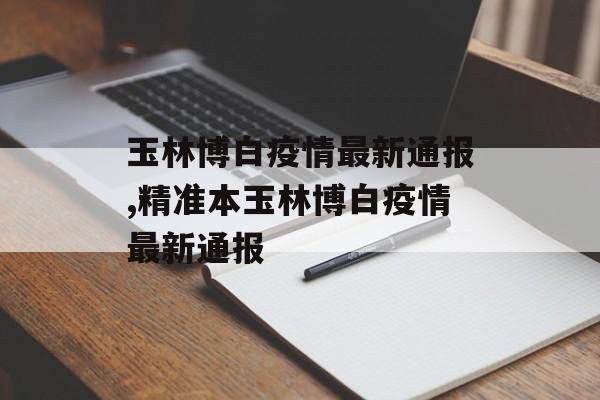 玉林博白疫情最新通报,精准本玉林博白疫情最新通报
