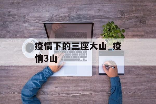 疫情下的三座大山_疫情3山