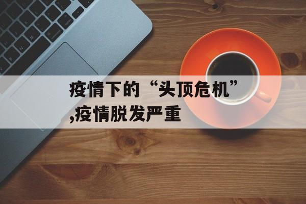 疫情下的“头顶危机”,疫情脱发严重