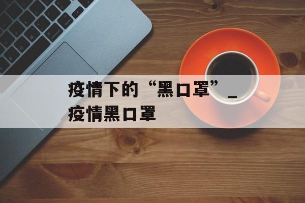 疫情下的“黑口罩”_疫情黑口罩