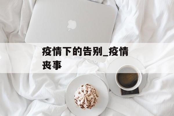 疫情下的告别_疫情 丧事