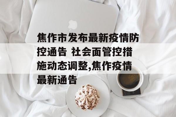 焦作市发布最新疫情防控通告 社会面管控措施动态调整,焦作疫情最新通告