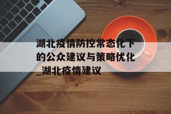 湖北疫情防控常态化下的公众建议与策略优化_湖北疫情建议