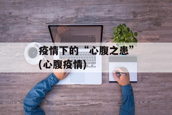 疫情下的“心腹之患”(心腹疫情)