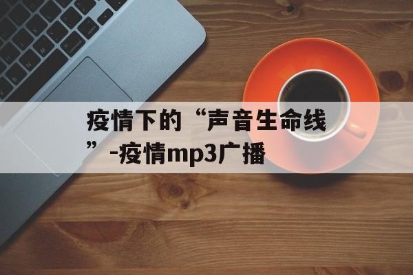 疫情下的“声音生命线”-疫情mp3广播