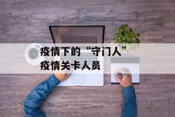 疫情下的“守门人” 疫情关卡人员