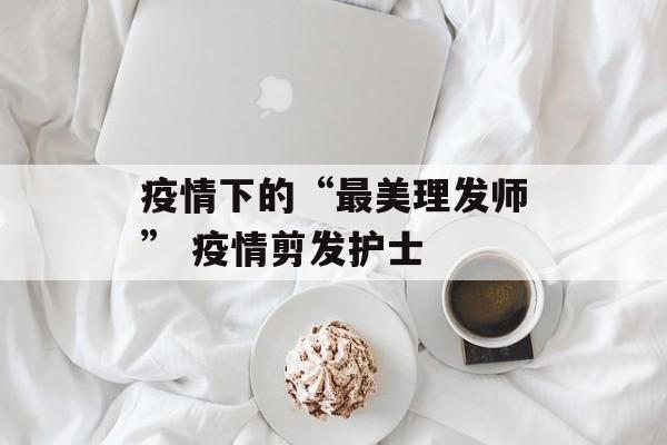 疫情下的“最美理发师” 疫情剪发护士