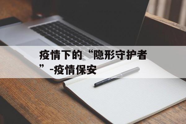 疫情下的“隐形守护者”-疫情保安