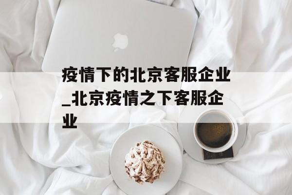 疫情下的北京客服企业_北京疫情之下客服企业