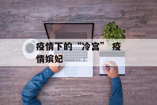 疫情下的“冷宫” 疫情嫔妃