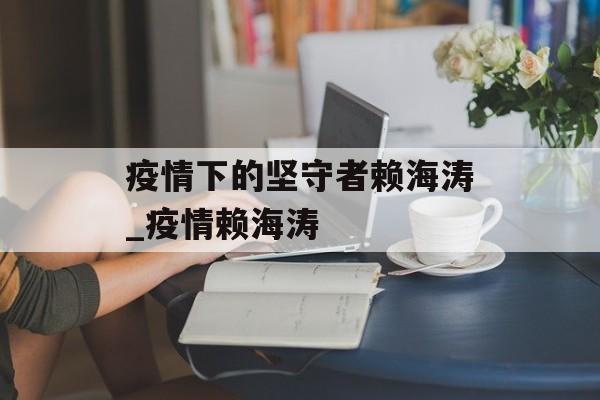 疫情下的坚守者赖海涛_疫情赖海涛
