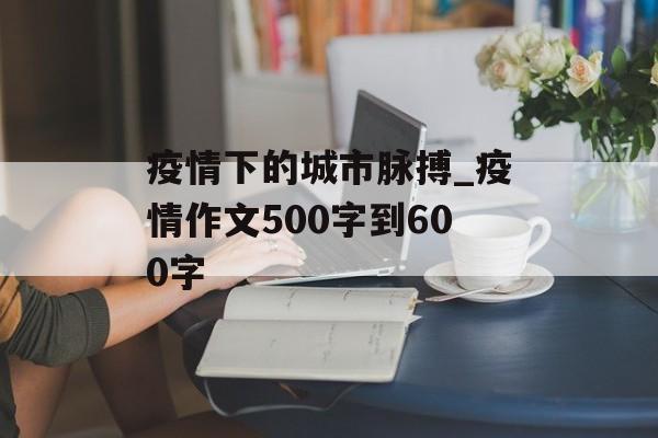 疫情下的城市脉搏_疫情作文500字到600字