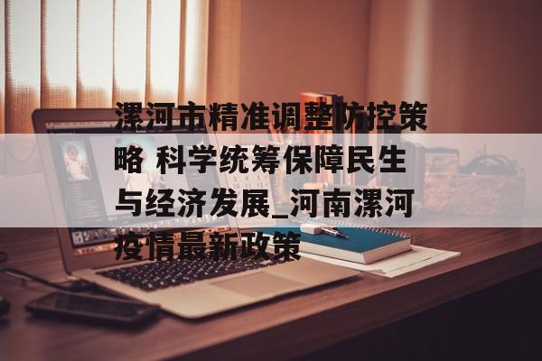 漯河市精准调整防控策略 科学统筹保障民生与经济发展_河南漯河疫情最新政策
