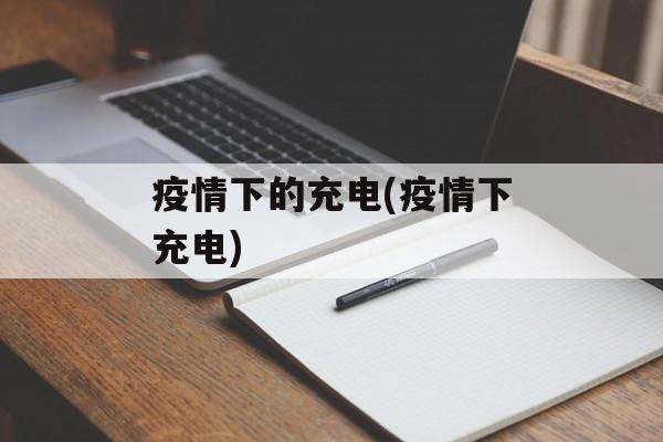 疫情下的充电(疫情下充电)