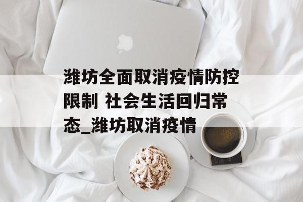 潍坊全面取消疫情防控限制 社会生活回归常态_潍坊取消疫情