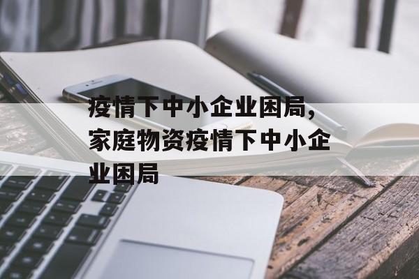 疫情下中小企业困局,家庭物资疫情下中小企业困局