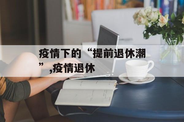 疫情下的“提前退休潮”,疫情退休