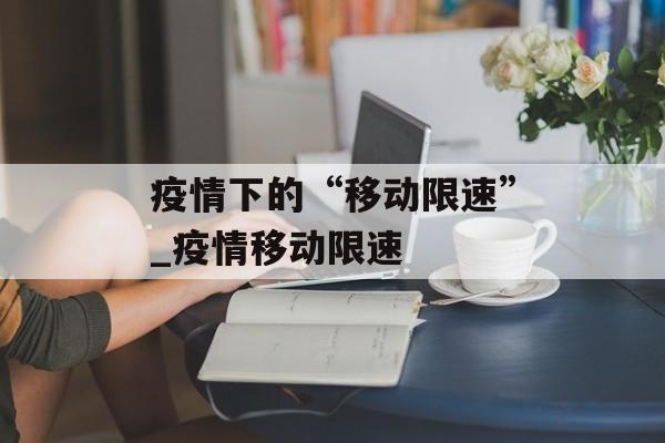 疫情下的“移动限速”_疫情移动限速