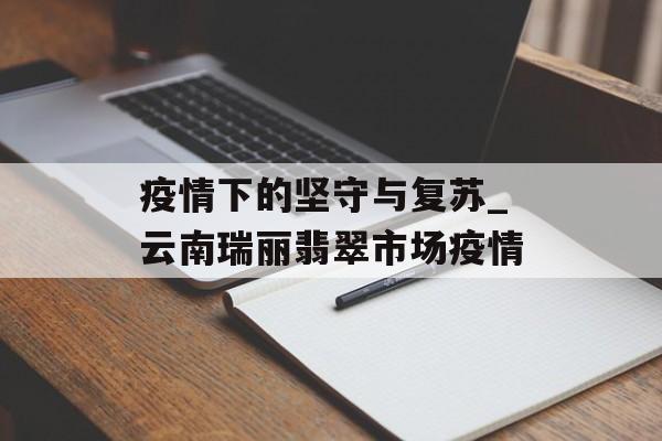 疫情下的坚守与复苏_云南瑞丽翡翠市场疫情