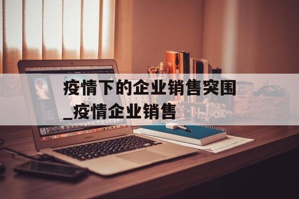 疫情下的企业销售突围_疫情企业销售