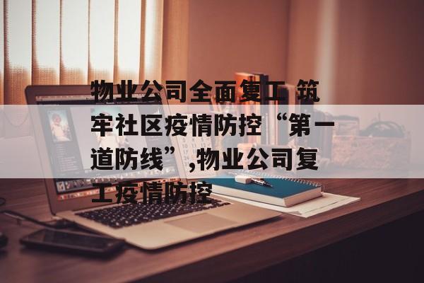 物业公司全面复工 筑牢社区疫情防控“第一道防线”,物业公司复工疫情防控