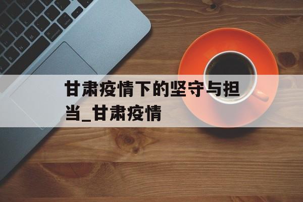 甘肃疫情下的坚守与担当_甘肃疫情