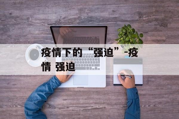 疫情下的“强迫”-疫情 强迫