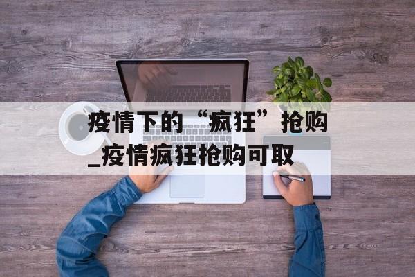 疫情下的“疯狂”抢购_疫情疯狂抢购可取