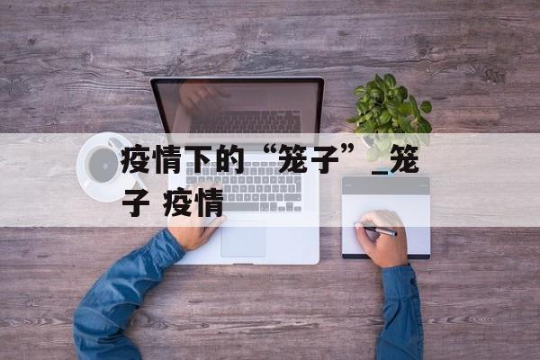 疫情下的“笼子”_笼子 疫情