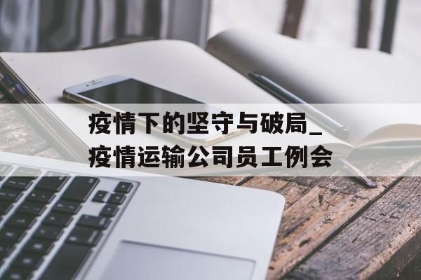 疫情下的坚守与破局_疫情运输公司员工例会