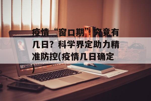 疫情“窗口期”究竟有几日？科学界定助力精准防控(疫情几日确定)