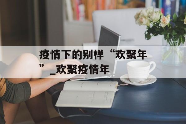 疫情下的别样“欢聚年”_欢聚疫情年